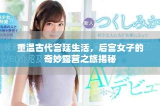 重温古代宫廷生活，后宫女子的奇妙露营之旅揭秘