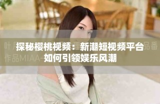 探秘樱桃视频：新潮短视频平台如何引领娱乐风潮