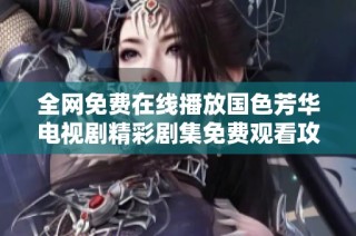 全网免费在线播放国色芳华电视剧精彩剧集免费观看攻略与推荐