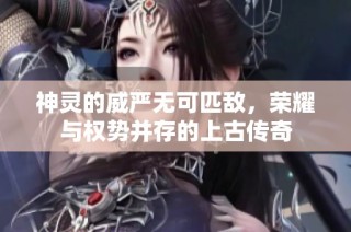神灵的威严无可匹敌，荣耀与权势并存的上古传奇