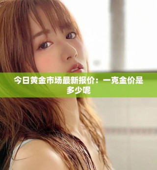 今日黄金市场最新报价：一克金价是多少呢