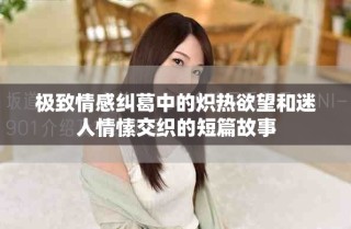 极致情感纠葛中的炽热欲望和迷人情愫交织的短篇故事