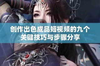 创作出色成品短视频的九个关键技巧与步骤分享