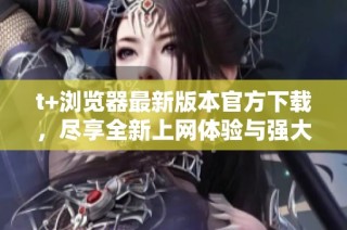 t+浏览器最新版本官方下载，尽享全新上网体验与强大功能