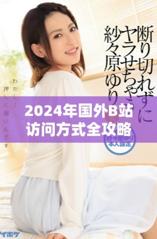 2024年国外B站访问方式全攻略，轻松找到最新入口信息