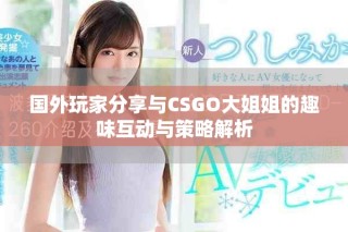 国外玩家分享与CSGO大姐姐的趣味互动与策略解析