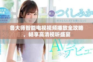 鲁大师智能电视视频播放全攻略，畅享高清视听盛宴