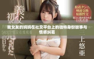我女友的妈妈在社交平台上的独特身份故事与情感纠葛