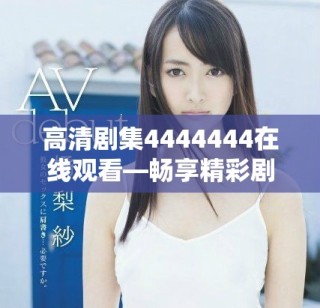 高清剧集4444444在线观看—畅享精彩剧情与感人故事