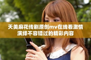 天美麻花传剧原创mv在线看激情演绎不容错过的精彩内容