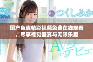国产色爽精彩视频免费在线观看，尽享视觉盛宴与无限乐趣