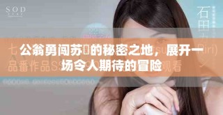 公翁勇闯苏玥的秘密之地，展开一场令人期待的冒险