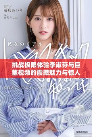挑战极限体验李淑芬与巨茎视频的震撼魅力与惊人反应