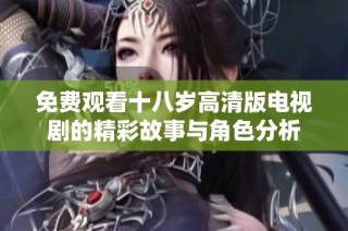 免费观看十八岁高清版电视剧的精彩故事与角色分析