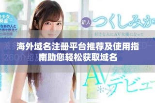 海外域名注册平台推荐及使用指南助您轻松获取域名