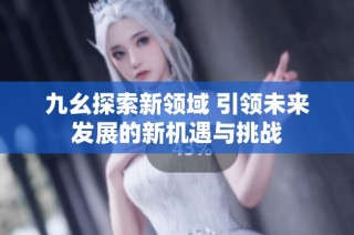 九幺探索新领域 引领未来发展的新机遇与挑战