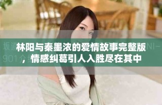 林阳与秦墨浓的爱情故事完整版，情感纠葛引人入胜尽在其中