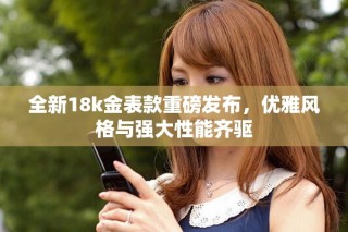 全新18k金表款重磅发布，优雅风格与强大性能齐驱