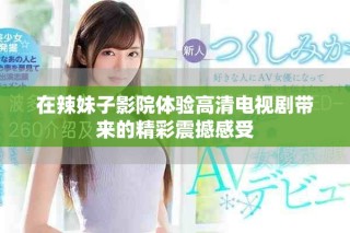 在辣妹子影院体验高清电视剧带来的精彩震撼感受