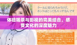 体验喝茶与影视的完美结合，感受文化的深度魅力