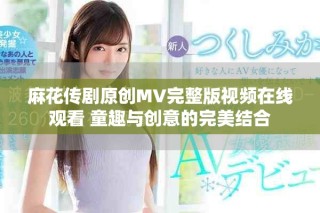 麻花传剧原创MV完整版视频在线观看 童趣与创意的完美结合
