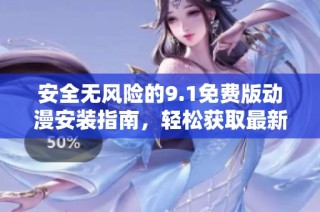 安全无风险的9.1免费版动漫安装指南，轻松获取最新资源