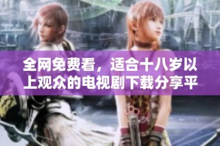 全网免费看，适合十八岁以上观众的电视剧下载分享平台