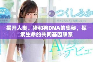 揭开人类、猪和狗DNA的奥秘，探索生命的共同基因联系