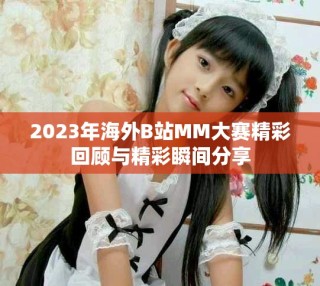 2023年海外B站MM大赛精彩回顾与精彩瞬间分享