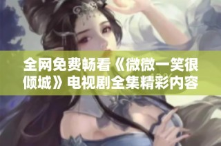 全网免费畅看《微微一笑很倾城》电视剧全集精彩内容解析