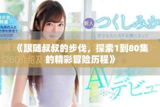 《跟随叔叔的步伐，探索1到80集的精彩冒险历程》