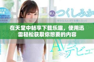 在天堂中畅享下载乐趣，使用迅雷轻松获取你想要的内容