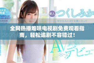 全网热播难哄电视剧免费观看指南，轻松追剧不容错过！