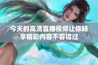 今天的高清直播视频让你畅享精彩内容不容错过