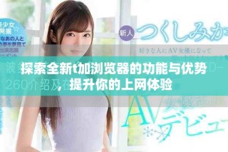 探索全新t加浏览器的功能与优势，提升你的上网体验