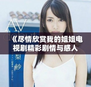 《尽情欣赏我的姐姐电视剧精彩剧情与感人瞬间》