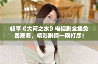 畅享《大河之水》电视剧全集免费观看，精彩剧情一网打尽！