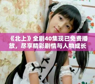 《北上》全剧40集现已免费播放，尽享精彩剧情与人物成长之旅