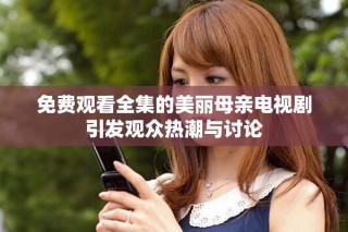 免费观看全集的美丽母亲电视剧引发观众热潮与讨论