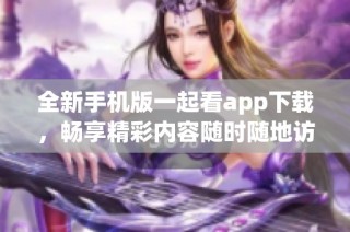 全新手机版一起看app下载，畅享精彩内容随时随地访问