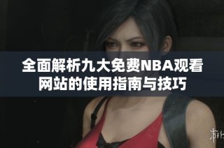 全面解析九大免费NBA观看网站的使用指南与技巧