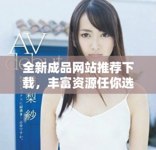 全新成品网站推荐下载，丰富资源任你选择的优质平台