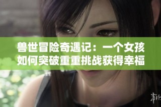 兽世冒险奇遇记：一个女孩如何突破重重挑战获得幸福