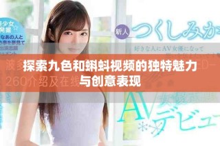 探索九色和蝌蚪视频的独特魅力与创意表现