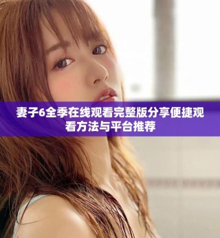 妻子6全季在线观看完整版分享便捷观看方法与平台推荐