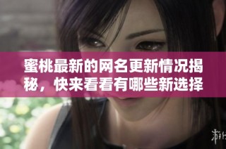 蜜桃最新的网名更新情况揭秘，快来看看有哪些新选择吧