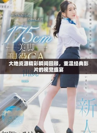 大地资源精彩瞬间回顾，重温经典影片的视觉盛宴