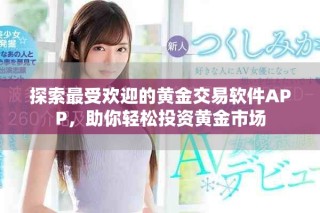 探索最受欢迎的黄金交易软件APP，助你轻松投资黄金市场