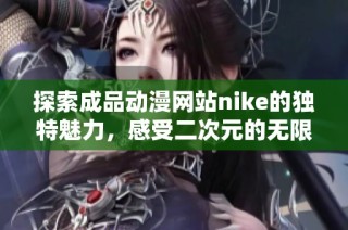 探索成品动漫网站nike的独特魅力，感受二次元的无限可能