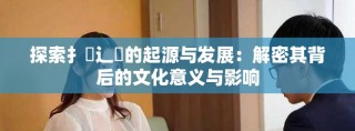 探索扌喿辶畐的起源与发展：解密其背后的文化意义与影响